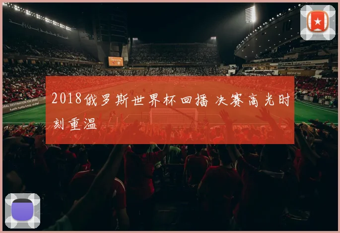2018俄罗斯世界杯回播 决赛高光时刻重温