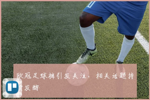 欧冠足球裤引发关注,相关话题持续发酵