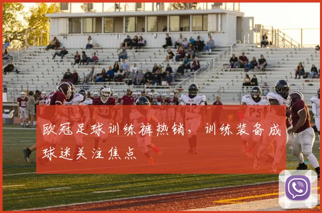 欧冠足球训练裤热销,训练装备成球迷关注焦点