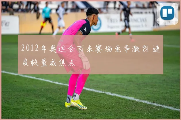 2012年奥运会百米赛场竞争激烈 速度较量成焦点