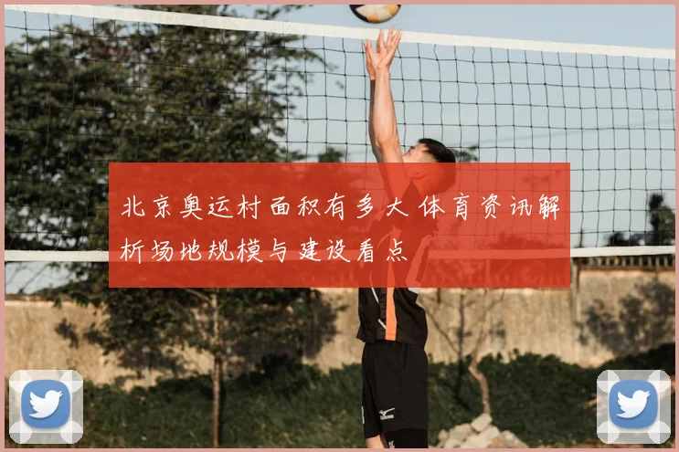 北京奥运村面积有多大 体育资讯解析场地规模与建设看点